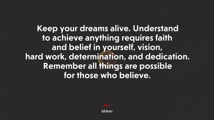 Keep your dreams alive. Understand to achieve anything requires faith and belief in yourself, vision, hard work, determination, and dedication. Remember all things are possible for those who believe. | Gail Devers quote