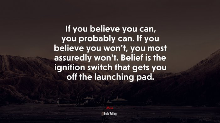 If you believe you can, you probably can. If you believe you won’t, you most assuredly won’t. Belief is the ignition switch that gets you off the launching pad. | Denis Waitley quote