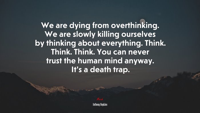 We are dying from overthinking. We are slowly killing ourselves by thinking about everything. Think. Think. Think. You can never trust the human mind anyway. It’s a death trap. | Anthony Hopkins quote