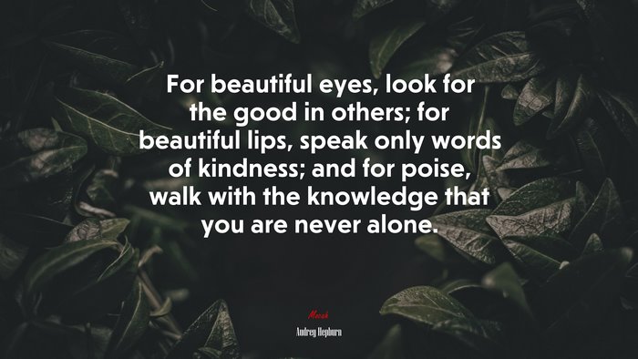For beautiful eyes, look for the good in others; for beautiful lips, speak only words of kindness; and for poise, walk with the knowledge that you are never alone. | Audrey Hepburn quote