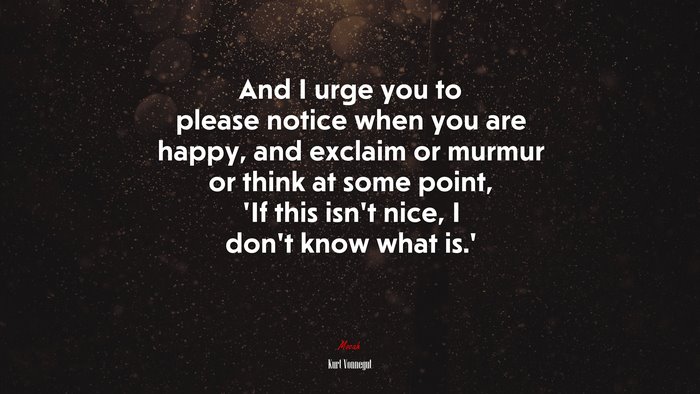 And I urge you to please notice when you are happy, and exclaim or murmur or think at some point, ‘If this isn’t nice, I don’t know what is.’ | Kurt Vonnegut quote