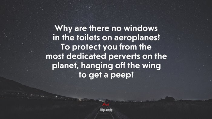Why are there no windows in the toilets on aeroplanes? To protect you from the most dedicated perverts on the planet, hanging off the wing to get a peep? | Billy Connolly quote