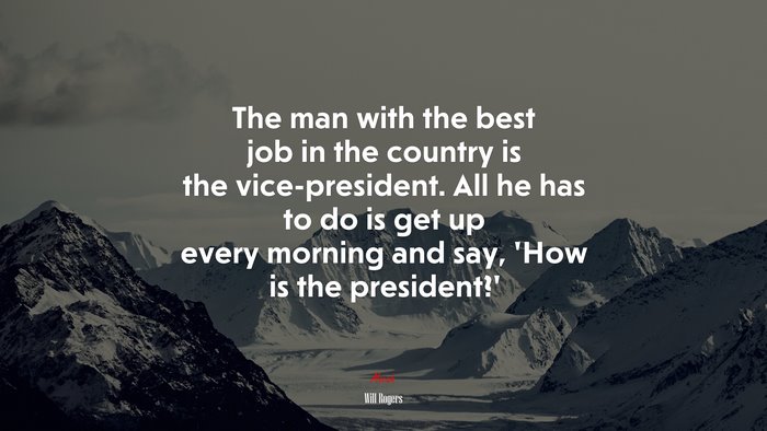The man with the best job in the country is the vice-president. All he has to do is get up every morning and say, ‘How is the president?’ | Will Rogers quote