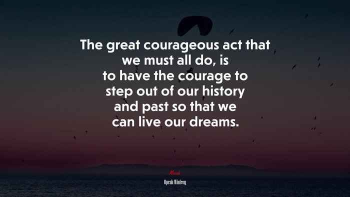 The great courageous act that we must all do, is to have the courage to step out of our history and past so that we can live our dreams. | Oprah Winfrey quote