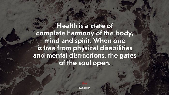 Health is a state of complete harmony of the body, mind and spirit. When one is free from physical disabilities and mental distractions, the gates of the soul open. | B.K.S. Iyengar quote