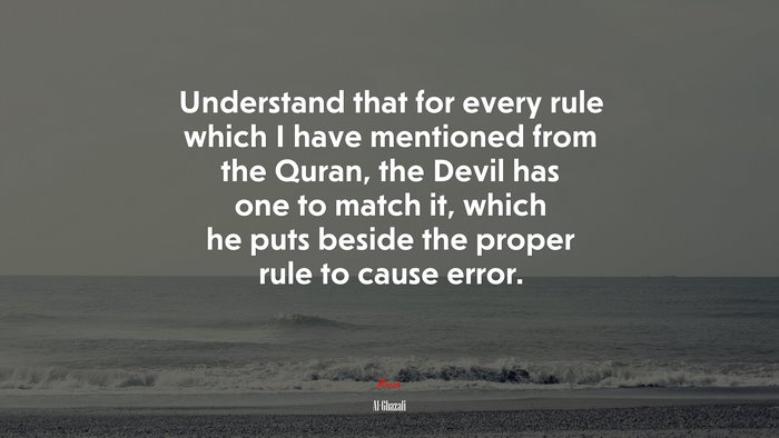 Understand that for every rule which I have mentioned from the Quran, the Devil has one to match it, which he puts beside the proper rule to cause error. | Al-Ghazali quote