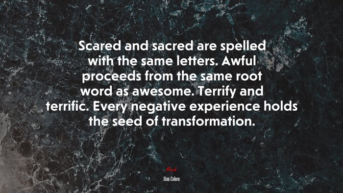 Scared and sacred are spelled with the same letters. Awful proceeds from the same root word as awesome. Terrify and terrific. Every negative experience holds the seed of transformation. | Alan Cohen quote