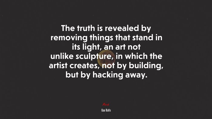 The truth is revealed by removing things that stand in its light, an art not unlike sculpture, in which the artist creates, not by building, but by hacking away. | Alan Watts quote