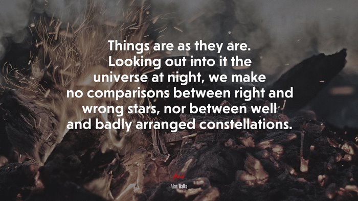 Things are as they are. Looking out into it the universe at night, we make no comparisons between right and wrong stars, nor between well and badly arranged constellations. | Alan Watts quote