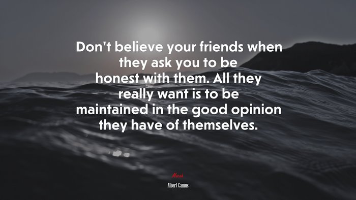Don’t believe your friends when they ask you to be honest with them. All they really want is to be maintained in the good opinion they have of themselves. | Albert Camus quote