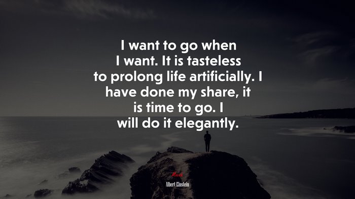 I want to go when I want. It is tasteless to prolong life artificially. I have done my share, it is time to go. I will do it elegantly. | Albert Einstein quote