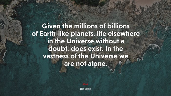 Given the millions of billions of Earth-like planets, life elsewhere in the Universe without a doubt, does exist. In the vastness of the Universe we are not alone. | Albert Einstein quote
