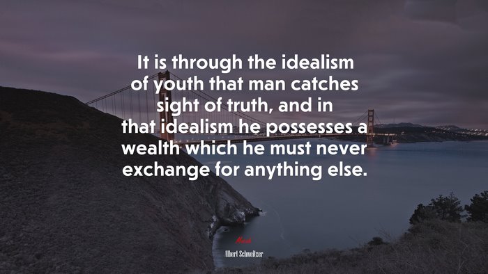 It is through the idealism of youth that man catches sight of truth, and in that idealism he possesses a wealth which he must never exchange for anything else. | Albert Schweitzer quote