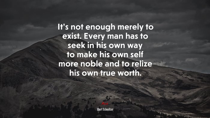 It’s not enough merely to exist. Every man has to seek in his own way to make his own self more noble and to relize his own true worth. | Albert Schweitzer quote