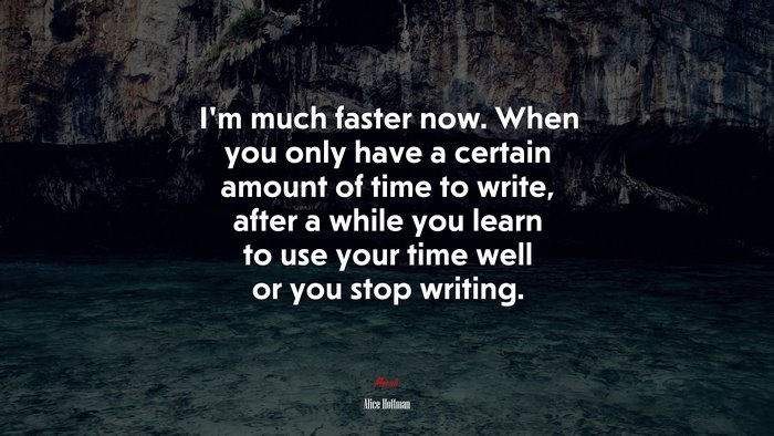 I’m much faster now. When you only have a certain amount of time to write, after a while you learn to use your time well or you stop writing. | Alice Hoffman quote
