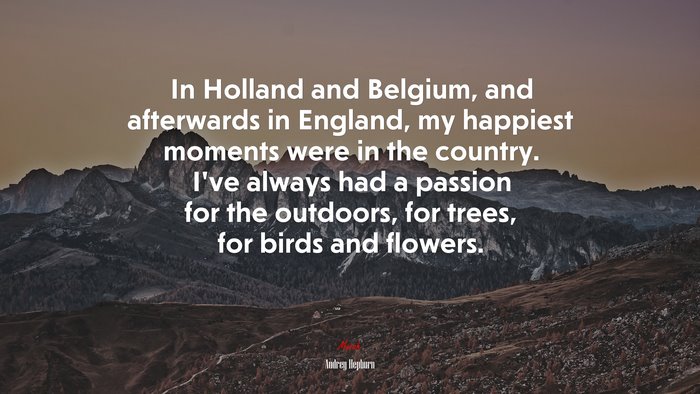 In Holland and Belgium, and afterwards in England, my happiest moments were in the country. I’ve always had a passion for the outdoors, for trees, for birds and flowers. | Audrey Hepburn quote
