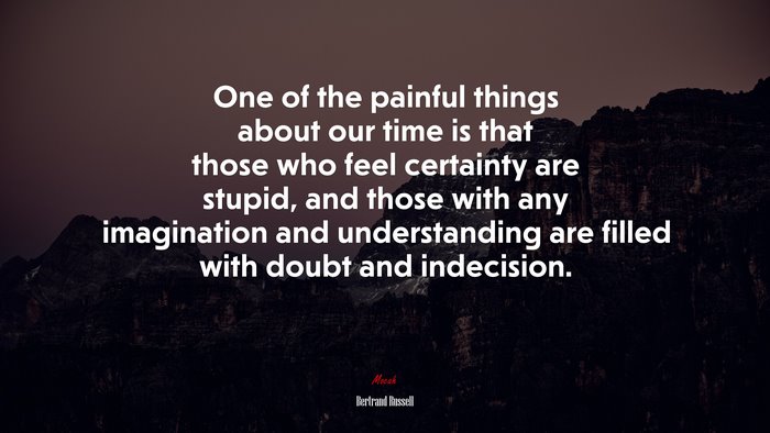 One of the painful things about our time is that those who feel certainty are stupid, and those with any imagination and understanding are filled with doubt and indecision. | Bertrand Russell quote