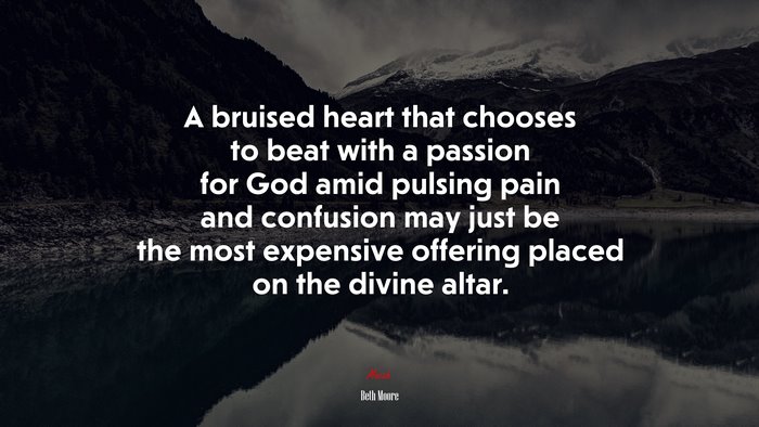 A bruised heart that chooses to beat with a passion for God amid pulsing pain and confusion may just be the most expensive offering placed on the divine altar. | Beth Moore quote