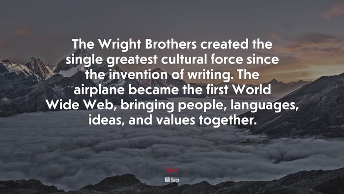 The Wright Brothers created the single greatest cultural force since the invention of writing. The airplane became the first World Wide Web, bringing people, languages, ideas, and values together. | Bill Gates quote