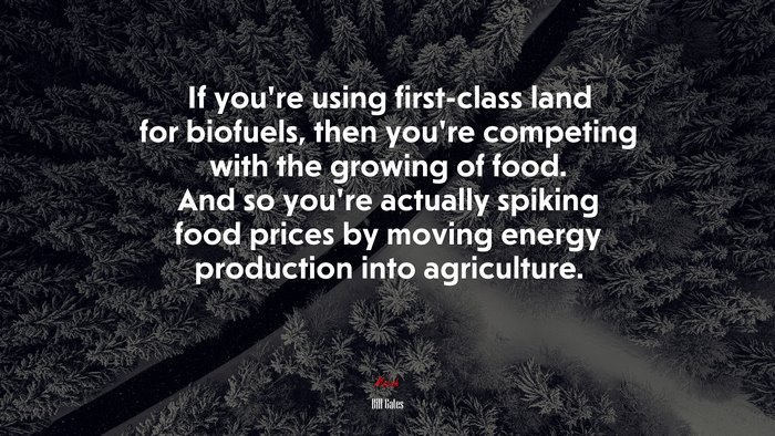 If you’re using first-class land for biofuels, then you’re competing with the growing of food. And so you’re actually spiking food prices by moving energy production into agriculture. | Bill Gates quote