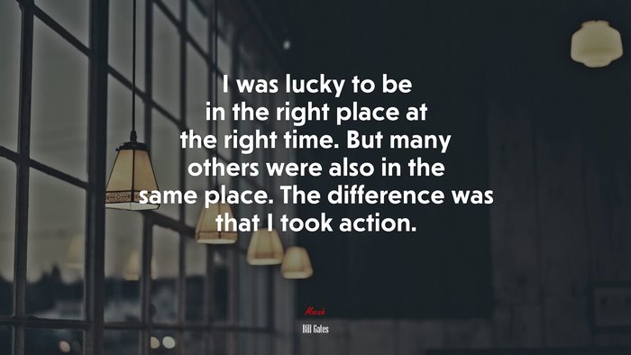 I was lucky to be in the right place at the right time. But many others were also in the same place. The difference was that I took action. | Bill Gates quote