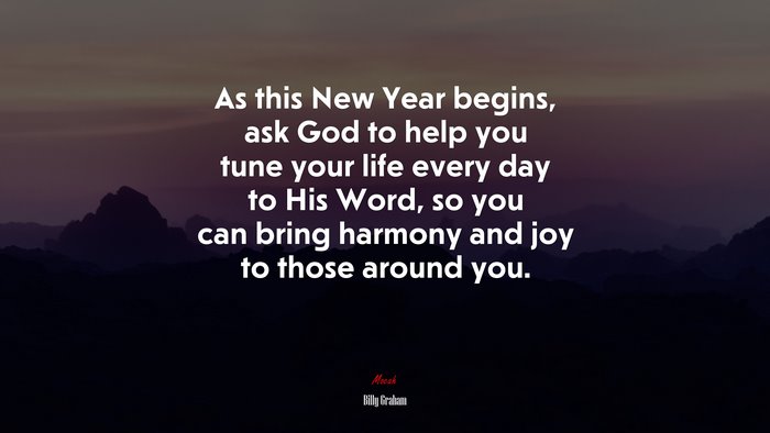 As this New Year begins, ask God to help you tune your life every day to His Word, so you can bring harmony and joy to those around you. | Billy Graham quote