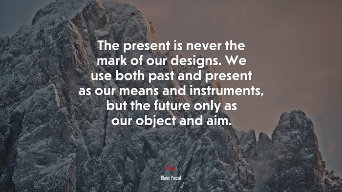 The present is never the mark of our designs. We use both past and present as our means and instruments, but the future only as our object and aim. | Blaise Pascal quote