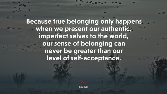 Because true belonging only happens when we present our authentic, imperfect selves to the world, our sense of belonging can never be greater than our level of self-acceptance. | Brené Brown quote
