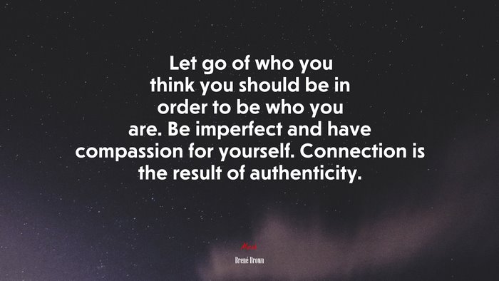 Let go of who you think you should be in order to be who you are. Be imperfect and have compassion for yourself. Connection is the result of authenticity. | Brené Brown quote