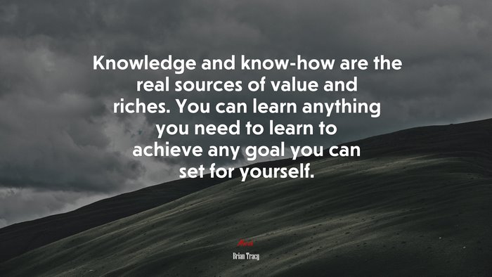 Knowledge and know-how are the real sources of value and riches. You can learn anything you need to learn to achieve any goal you can set for yourself. | Brian Tracy quote
