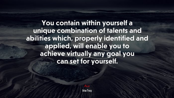You contain within yourself a unique combination of talents and abilities which, properly identified and applied, will enable you to achieve virtually any goal you can set for yourself. | Brian Tracy quote