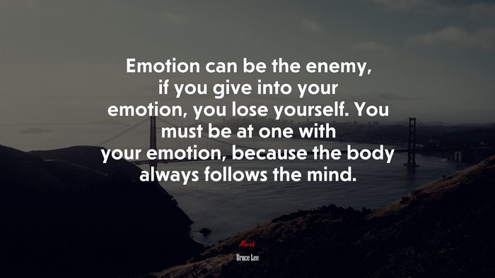 Emotion can be the enemy, if you give into your emotion, you lose yourself. You must be at one with your emotion, because the body always follows the mind. | Bruce Lee quote