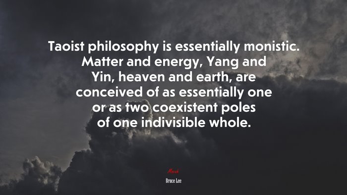 Taoist philosophy is essentially monistic. Matter and energy, Yang and Yin, heaven and earth, are conceived of as essentially one or as two coexistent poles of one indivisible whole. | Bruce Lee quote