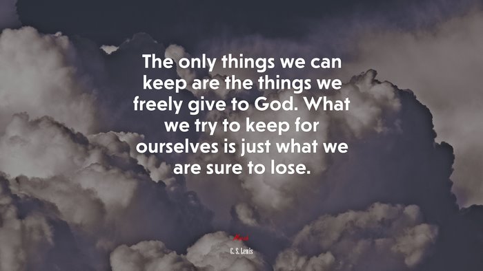 The only things we can keep are the things we freely give to God. What we try to keep for ourselves is just what we are sure to lose. | C. S. Lewis quote