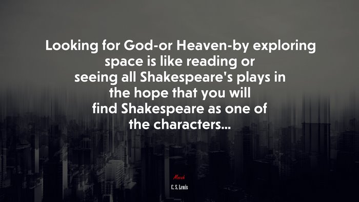 Looking for God-or Heaven-by exploring space is like reading or seeing all Shakespeare’s plays in the hope that you will find Shakespeare as one of the characters... | C. S. Lewis quote