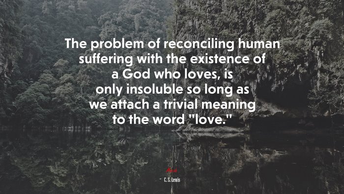 The problem of reconciling human suffering with the existence of a God who loves, is only insoluble so long as we attach a trivial meaning to the word “love.” | C. S. Lewis quote