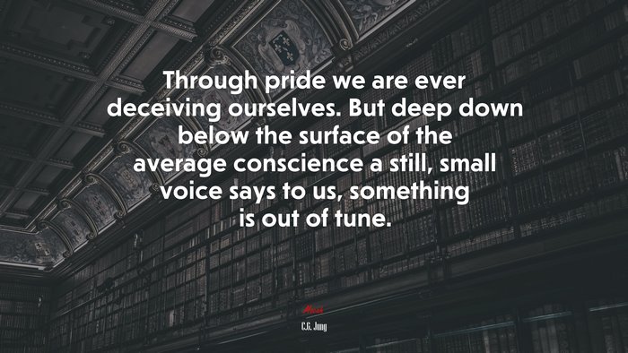 Through pride we are ever deceiving ourselves. But deep down below the surface of the average conscience a still, small voice says to us, something is out of tune. | C.G. Jung quote