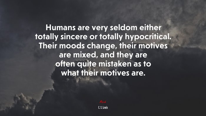 Humans are very seldom either totally sincere or totally hypocritical. Their moods change, their motives are mixed, and they are often quite mistaken as to what their motives are. | C. S. Lewis quote