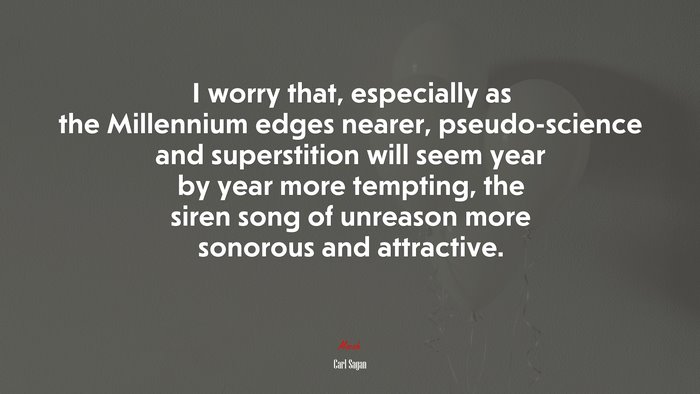 I worry that, especially as the Millennium edges nearer, pseudo-science and superstition will seem year by year more tempting, the siren song of unreason more sonorous and attractive. | Carl Sagan quote