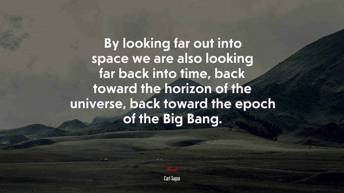 By looking far out into space we are also looking far back into time, back toward the horizon of the universe, back toward the epoch of the Big Bang. | Carl Sagan quote
