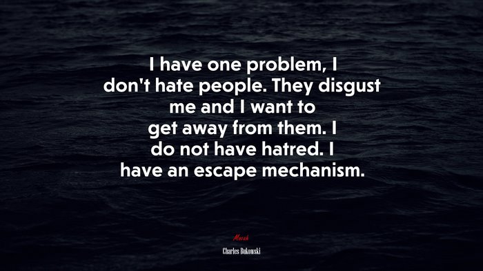 I have one problem, I don’t hate people. They disgust me and I want to get away from them. I do not have hatred. I have an escape mechanism. | Charles Bukowski quote
