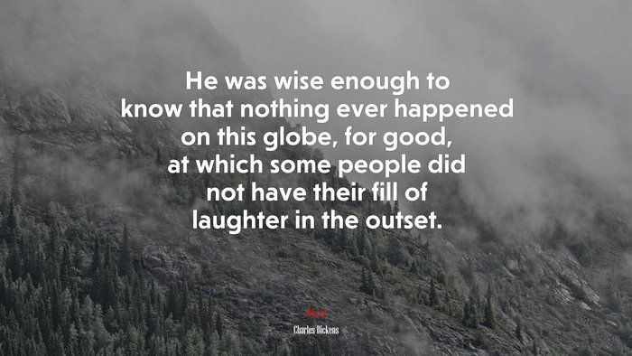 He was wise enough to know that nothing ever happened on this globe, for good, at which some people did not have their fill of laughter in the outset. | Charles Dickens quote