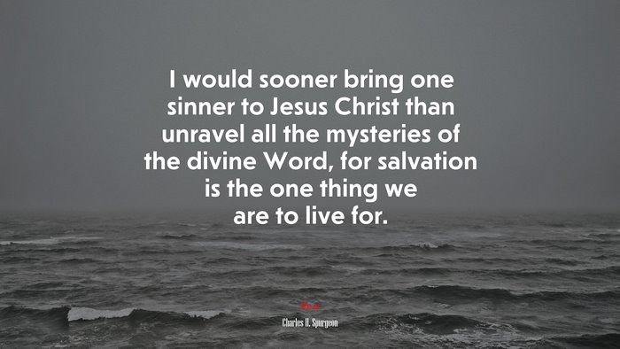 I would sooner bring one sinner to Jesus Christ than unravel all the mysteries of the divine Word, for salvation is the one thing we are to live for. | Charles H. Spurgeon quote
