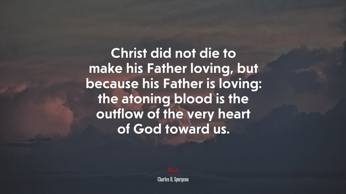 Christ did not die to make his Father loving, but because his Father is loving: the atoning blood is the outflow of the very heart of God toward us. | Charles H. Spurgeon quote