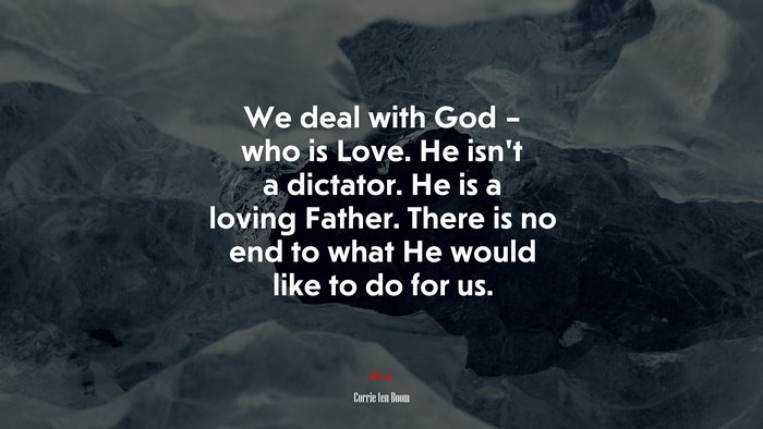 We deal with God – who is Love. He isn’t a dictator. He is a loving Father. There is no end to what He would like to do for us. | Corrie ten Boom quote