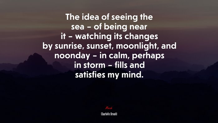 The idea of seeing the sea – of being near it – watching its changes by sunrise, sunset, moonlight, and noonday – in calm, perhaps in storm – fills and satisfies my mind. | Charlotte Brontë quote