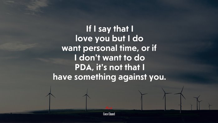 If I say that I love you but I do want personal time, or if I don’t want to do PDA, it’s not that I have something against you. | Coco Chanel quote