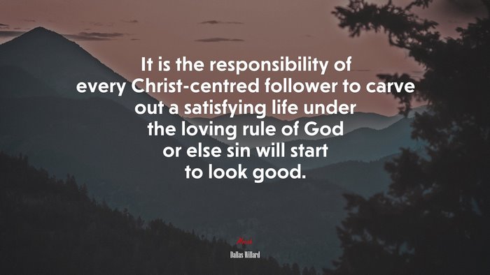 It is the responsibility of every Christ-centred follower to carve out a satisfying life under the loving rule of God or else sin will start to look good. | Dallas Willard quote