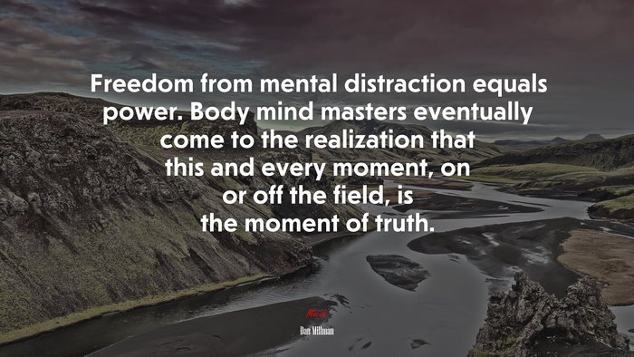 Freedom from mental distraction equals power. Body mind masters eventually come to the realization that this and every moment, on or off the field, is the moment of truth. | Dan Millman quote