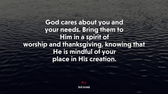 God cares about you and your needs. Bring them to Him in a spirit of worship and thanksgiving, knowing that He is mindful of your place in His creation. | David Jeremiah quote